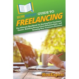 HowExpert Guide to Freelancing: The Ultimate Handbook for Starting Your Freelance Career, Building Strong Client Relationships, and Growing Your Freelance Business