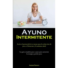  Ayuno Intermitente: Activa el potencial de tu cuerpo para la reduccin de peso, el bienestar y la mxima salud (La gua completa paso a paso para aumentar la energa y perder peso) (Spanish Edition)
