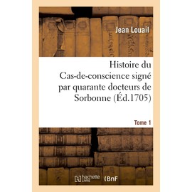 Histoire Du Cas-De-Conscience Signé Par Quarante Docteurs de Sorbonne. Tome 1: Brefs Du Pape, Ordonnances Episcopales, Censures, Lettres Et Autres Piéces Pour Et Contre CE Cas