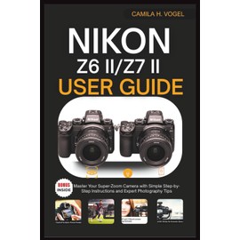 NIKON Z6 II/Z7 II USER GUIDE: Master Your Super-Zoom Camera with Simple Step-by-Step Instructions and Expert Photography Tips