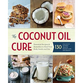 The Coconut Oil Cure: Essential Recipes and Remedies to Heal Your Body Inside and Out