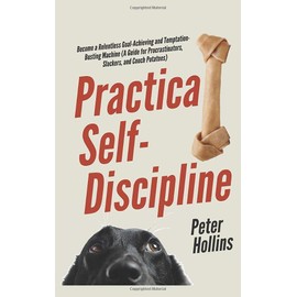 Practical Self-Discipline: Become a Relentless Goal-Achieving and Temptation-Busting Machine (A Guide for Procrastinators, Slackers, and Couch Potatoes)