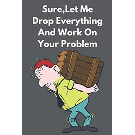 Sure, Let Me Drop Everything And Work On Your Problem: Journal Notebook Great Funny Gift Idea For the over worked in the Office Workplace co-worker or ... down things and taking notes at work or home