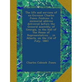 The life and services of ex-Govenor Charles Jones Jenkins. A memorial address delivered before the General assembly of Georgia, in the hall of the ... ... in Atlanta, on the 23d of July, 1883