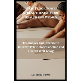 Pelvic Floor Power: Strengthening Core Health for Women: Techniques and Exercise to Improve Pelvic Floor Function and Overall Well-being
