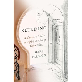 Building: A Carpenter's Notes on Life & the Art of Good Work