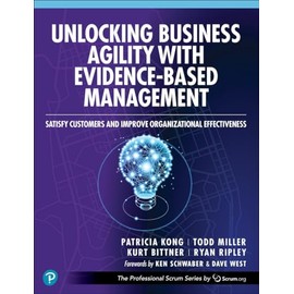 Unlocking Business Agility with Evidence-Based Management: Satisfy Customers and Improve Organizational Effectiveness (The Professional Scrum Series)