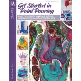 Get Started In Paint Pouring: Easy Techniques, Awesome Ideas, & Inspiration for the Absolute Beginners