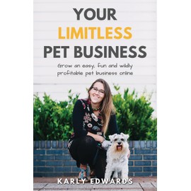Your Limitless Pet Business: Grow an Easy, Fun, and Wildly Profitable Pet Business Online
