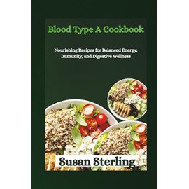 Blood Type A Cookbook: Nourishing Recipes for Balanced Energy, Immunity, and Digestive Wellness