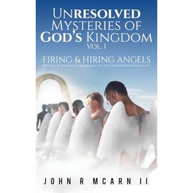 Unresolved Mysteries of God's Kingdom Vol. 1: FIRING & HIRING ANGELS Restoring, Re-establishing, & Re-engaging the Supply Chain Between Heaven & Earth