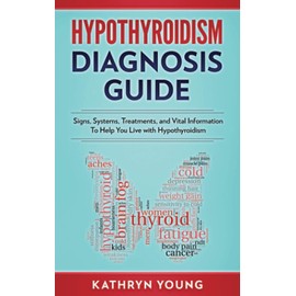 Hypothyroidism Diagnosis Guide: Signs, Symptoms, Treatments and Vital Information To Help You Live with Hypothyroidism