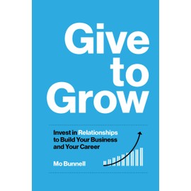 Give to Grow: Invest in Relationships to Build Your Business and Your Career