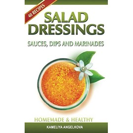 SALAD DRESSINGS, SAUCES, DIPS, AND MARINADES: HOMEMADE & HEALTHY: Tasty, quick and easy-to-follow salad dressing recipes!