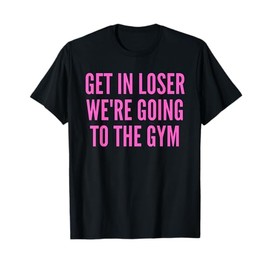 Get In Loser We're Going To The Gym Weightlifting T-Shirt