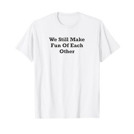 We Still Make Fun Of Each Other T-Shirt