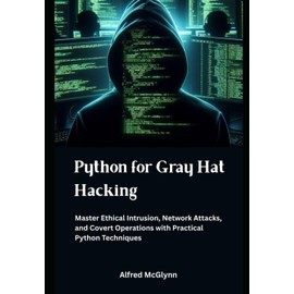 Python for Gray Hat Hacking: Master Ethical Intrusion, Network Attacks, and Covert Operations with Practical Python Techniques