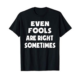 Funny April Fools Day Quote Even Fools Are Right Sometimes T-Shirt
