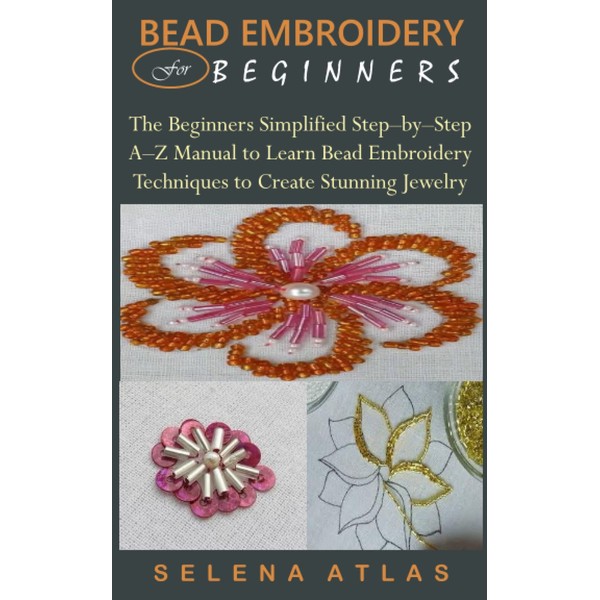BEAD EMBROIDERY FOR BEGINNERS: The Beginners Simplified Step–by–Step A–Z Manual