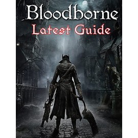 Bloodborne: LATEST GUIDE: The Complete Guide, Walkthrough, Tips and Hints to Become a Pro Player