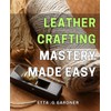 Leather Crafting Mastery Made Easy: Unleash Your Inner Creativity with