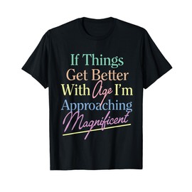 If Things Get Better With Age I'm Approaching Magnificent T-Shirt