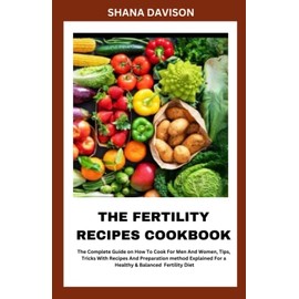 THE FERTILITY RECIPES COOKBOOK: The Complete Guide On How To Cook for Men and Women, Tips, Tricks With Recipes And Preparation Methods Explained For A Healthy And Balanced Diet .