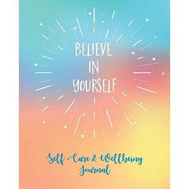 Self-Care & Wellbeing Journal: Believe In Yourself. Self-Care Journal To Free Your Mind, Let Go Of Stress And Live Your Best Life