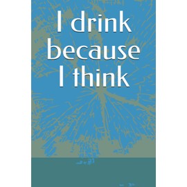 I drink because I think
