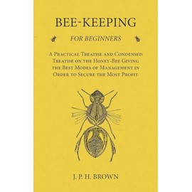 Bee-Keeping for Beginners - A Practical Treatise and Condensed Treatise on the Honey-Bee Giving the Best Modes of Management in Order to Secure the Most Profit