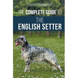 The Complete Guide to the English Setter: Selecting, Training, Field Work, Nutrition, Health Care, Socialization, and Caring for Your New English Setter