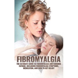 Fibromyalgia: The Ultimate Guide to Fibromyalgia and Chronic Fatigue, Including Fibromyalgia Symptoms, Medication, and How to Get Relief!
