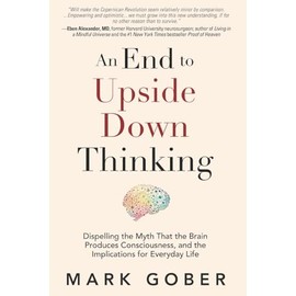 An End to Upside Down Thinking: Dispelling the Myth That the Brain Produces Consciousness, and the Implications for Everyday Life