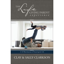 The Lifegiving Parent Experience: A 10-Week Journey of Parenting for Life