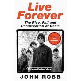 Live Forever: How Liam and Noel Remade Rock 'N' Roll, the Story of Oasis
