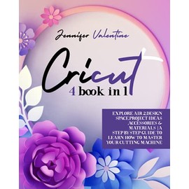Cricut: 4 book in 1 Explore Air 2,Design Space,Project Ideas ,Accessories & Materials A step-by-step guide to learn how to master your cutting machine And Create The Projects of Your Dreams