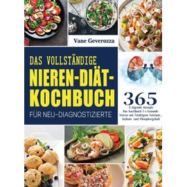 Das Vollständige Nieren-Diät-Kochbuch für Neu-Diagnostizierte: Das Kochbuch für Gesunde Nieren mit Niedrigem Natrium-, Kalium- und Phosphorgehalt
