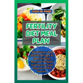 FERTILITY DIET MEAL PLAN: 20 Delicious And Healthy Recipes To Boost Fertility, Maternal Wellness And Increase Your Chances Of IVF Success.