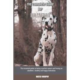The Complete Guide for Dalmatian: The essential guide to being a perfect owner and having an obedient, healthy, and happy Dalmatian