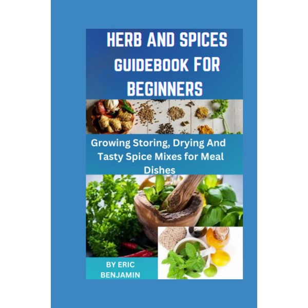 HERB AND SPICES COOKBOOK FOR BEGINNERS: Growing Storing, Drying And