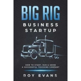Big Rig Business Startup: How To Start, Run & Grow A Successful Trucking Company