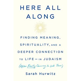 Here All Along: Finding Meaning, Spirituality, and a Deeper Connection to Life--in Judaism (After Finally Choosing to Look There)