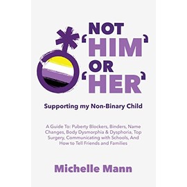Not 'Him' Or 'Her': Supporting My Non-Binary Child: A Guide to Puberty Blockers, Dead Names, Binders, Body Dysmorphia and Dysphoria, Top Surgery, and Telling Friends, Families, and Schools