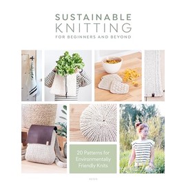 Sustainable Knitting for Beginners and Beyond: 20 Patterns for Environmentally Friendly Knits