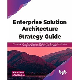 Enterprise Solution Architecture - Strategy Guide: A Roadmap to Transform, Migrate, and Redefine Your Enterprise Infrastructure along with Processes, Tools, and Execution Plans (English Edition)