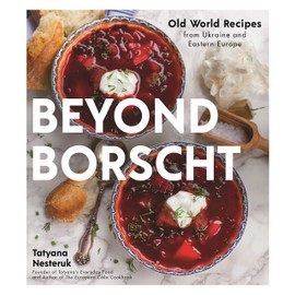 Beyond Borscht: Old World Recipes from Ukraine, Russia, Poland & More