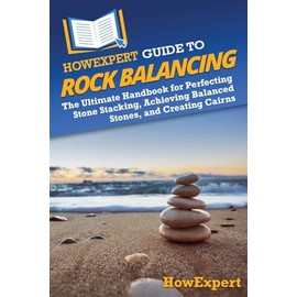 HowExpert Guide to Rock Balancing: The Ultimate Handbook for Perfecting Stone Stacking, Achieving Balanced Stones, and Creating Cairns