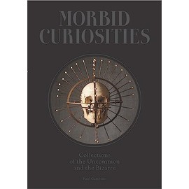 Morbid Curiosities: Collections of the Uncommon and the Bizarre (Skulls, Mummified Body Parts, Taxidermy and more, remarkable, curious, macabre collections)