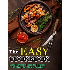 The Easy Cookbook: Simple Family-Friendly Recipes for Everyday Home Cooking
