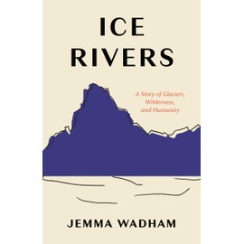 Ice Rivers: A Story of Glaciers, Wilderness, and Humanity